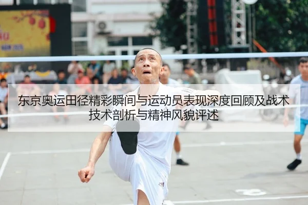 东京奥运田径精彩瞬间与运动员表现深度回顾及战术技术剖析与精神风貌评述