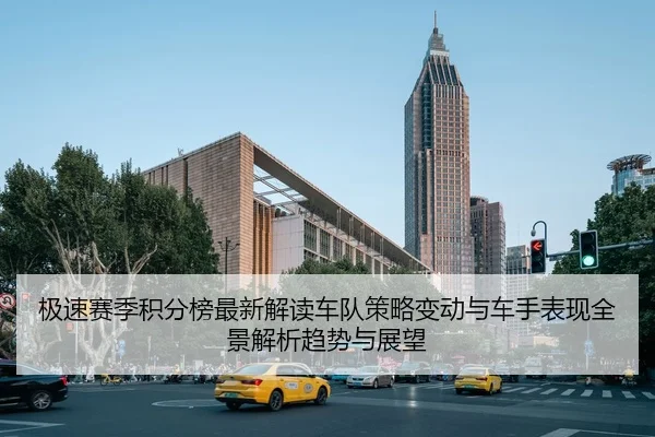 极速赛季积分榜最新解读车队策略变动与车手表现全景解析趋势与展望