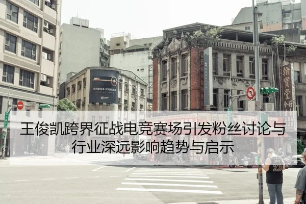 王俊凯跨界征战电竞赛场引发粉丝讨论与行业深远影响趋势与启示