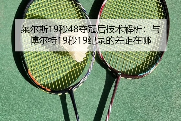 莱尔斯19秒48夺冠后技术解析：与博尔特19秒19纪录的差距在哪