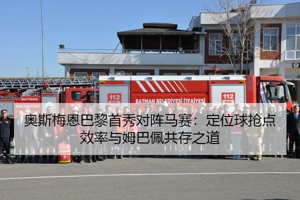 奥斯梅恩巴黎首秀对阵马赛：定位球抢点效率与姆巴佩共存之道