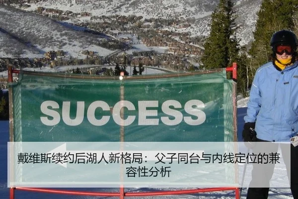 戴维斯续约后湖人新格局：父子同台与内线定位的兼容性分析