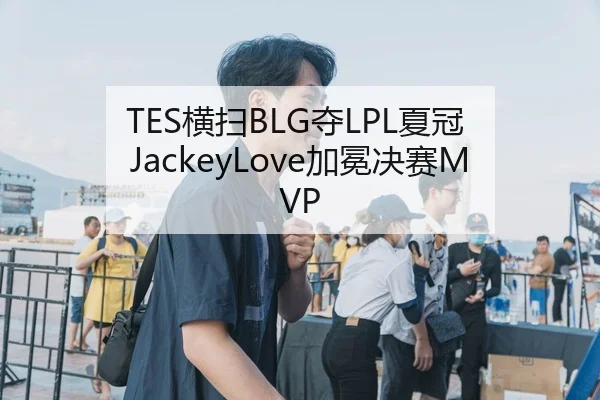 TES横扫BLG夺LPL夏冠 JackeyLove加冕决赛MVP